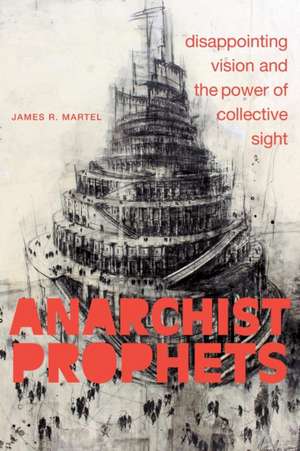 Anarchist Prophets – Disappointing Vision and the Power of Collective Sight de James R. Martel