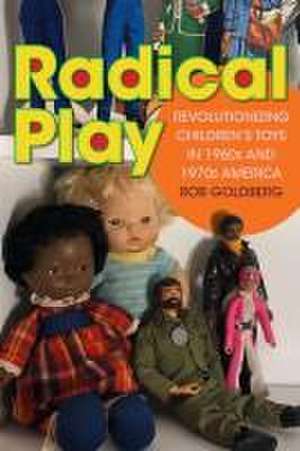 Radical Play – Revolutionizing Children′s Toys in 1960s and 1970s America de Rob Goldberg