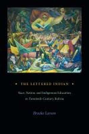 The Lettered Indian – Race, Nation, and Indigenous Education in Twentieth–Century Bolivia de B Larson