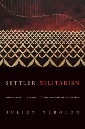 Settler Militarism – World War II in Hawai`i and the Making of US Empire de Juliet Nebolon