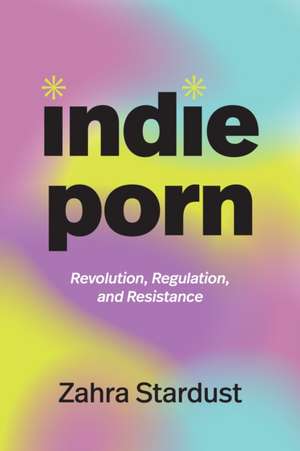 Indie Porn – Revolution, Regulation, and Resistance de Zahra Stardust