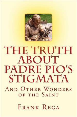 The Truth about Padre Pio's Stigmata: And Other Wonders of the Saint de Frank M. Rega