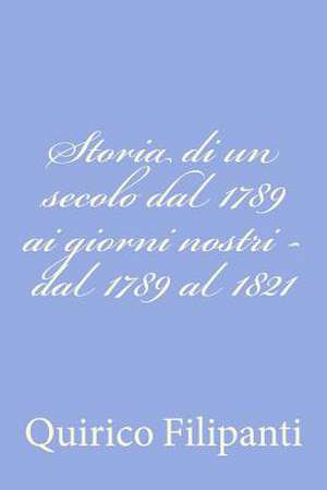 Storia Di Un Secolo Dal 1789 AI Giorni Nostri - Dal 1789 Al 1821 de Quirico Filipanti