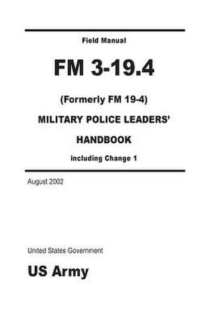 Field Manual FM 3-19.4 (Formerly FM 19-4) Military Police Leaders' Handbook Including Change 1 August 2002 de United States Government Us Army