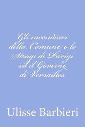 Gli Incendiari Della Comune O Le Stragi Di Parigi Ed Il Governo Di Versailles de Ulisse Barbieri