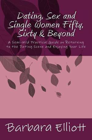 Dating, Sex and Single Women Fifty, Sixty & Beyond de Barbara Elliott