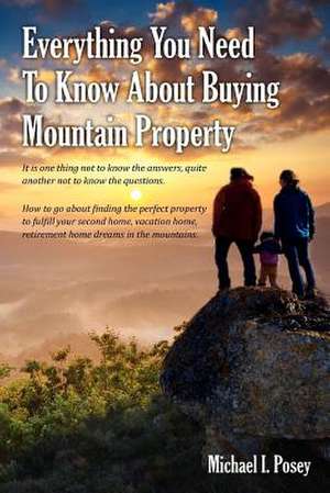 Everything You Need to Know about Buying Mountain Property de Michael I. Posey