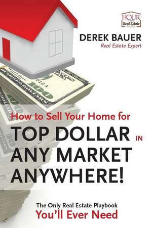 How to Sell Your Home for Top Dollar in Any Market, Anywhere!: The Only Real Estate Playbook You'll Ever Need de Derek Bauer