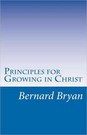 Principles for Growing in Christ: Principles as Revealed by Apostle John de Dea Bernard Bryan