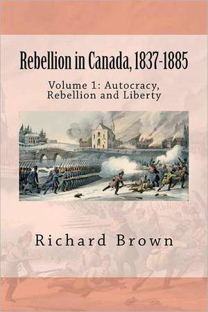 Rebellion in Canada, 1837-1885: Autocracy, Rebellion and Liberty de Richard Brown