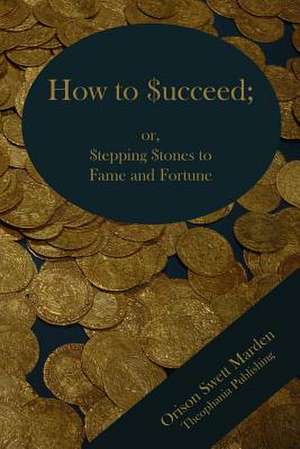 How to Succeed; Or Stepping Stones to Fame and Fortune de Orison Swett Marden