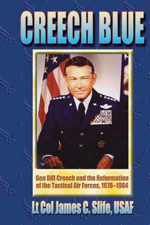 Creech Blue - Gen. Bill Creech and the Reformation of the Tactical Air Forces, 1978-1984 de Ltc James C. Slife Usaf