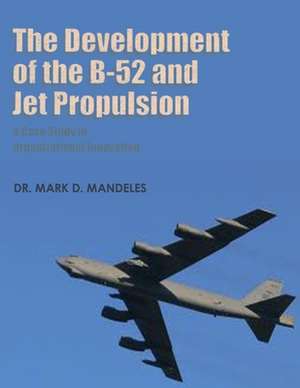 The Development of the B-52 and Jet Propulsion - A Case Study in Organizational Innovation de Mark D. Mandeles