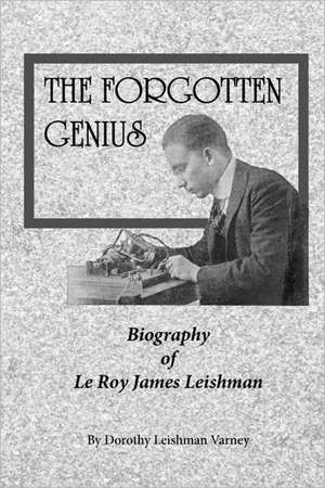 The Forgotten Genius: Biography of Leroy James Leishman de Dorothy J. Varney