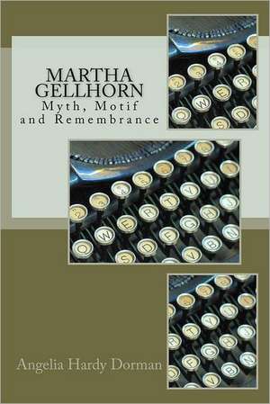 Martha Gellhorn: Myth, Motif and Remembrance de Angelia Hardy Dorman Ph. D.