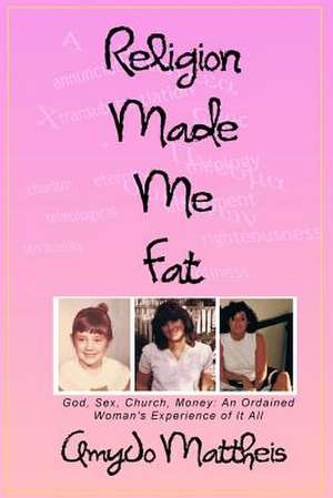 Religion Made Me Fat: God, Sex, Church, Money; An Ordained Woman's Experience of It All de Amyjo Mattheis