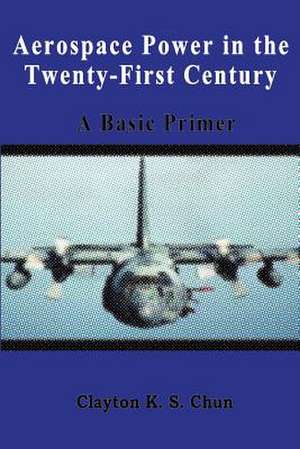 Aerospace Power in the Twenty-First Century - A Basic Primer de Clayton Chun