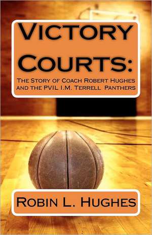 Victory Courts: The Story of Coach Robert Hughes and the Pvil I.M. Terrell Panthers de Robin L. Hughes