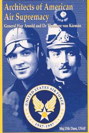 Architects of American Air Supremacy - Gen Hap Arnold and Dr. Theodore Von Karman de Maj Dik a. Daso