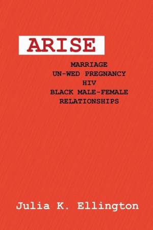 Arise: Marriage-Unwed Pregnancy-HIV-Black Male-Female Relationships de Julia K. Ellington