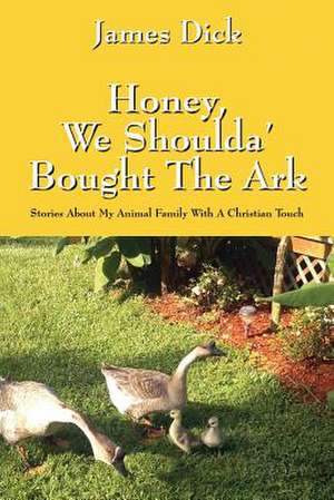 Honey, We Shoulda' Bought the Ark: Stories about My Animal Family with a Christian Touch de James Dick