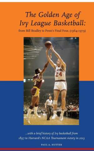 The Golden Age of Ivy League Basketball: From Bill Bradley to Penn's Final Four, 1964-1979 de Paul a. Hutter