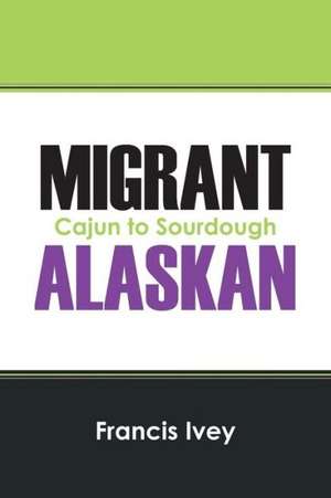 Migrant Alaskan: Cajun to Sourdough de Francis Ivey