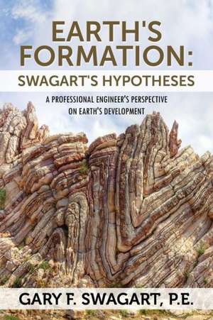 Earth's Formation: Swagart's Hypotheses - A Professional Engineer's Perspective on Earth's Development de Gary F. Swagart Pe