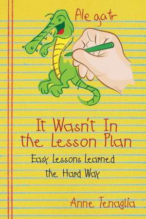 It Wasn't in the Lesson Plan: Easy Lessons Learned the Hard Way de Anne Tenaglia