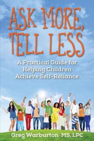 Ask More, Tell Less: A Practical Guide for Helping Children Achieve Self-Reliance de Greg Warburton