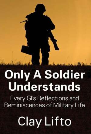 Only a Soldier Understands: Every GI's Reflections and Reminiscences of Military Life de Clay Lifto