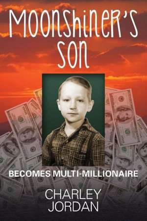 Moonshiner's Son: Becomes Multi-Millionaire de Charley Jordan