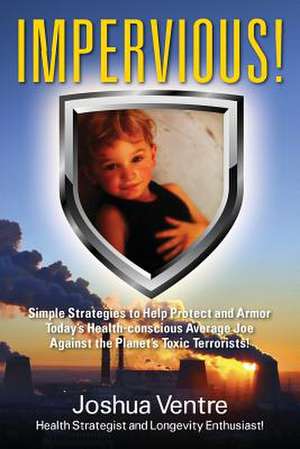 Impervious! Simple Strategies to Help Protect and Armor Today's Health-Conscious Average Joe Against the Planet's Toxic Terrorists! de Ventre Health Strategist and Longevity E