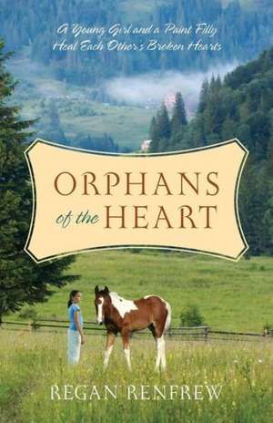 Orphans of the Heart: A Young Girl and a Paint Filly Heal Each Other's Broken Hearts de Regan Renfrew