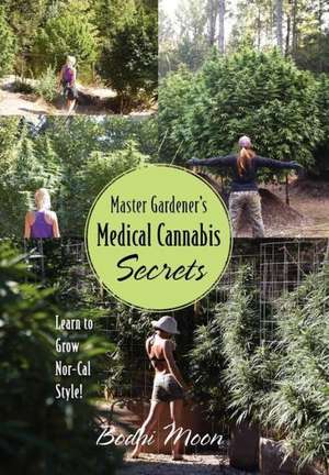 Master Gardener's Medical Cannabis Secrets: Learn to Grow Nor-Cal Style! de Bodhi Moon