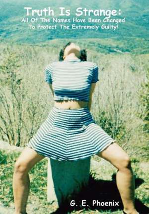 Truth Is Strange: All of the Names Have Been Changed to Protect the Extremely Guilty! de G. E. Phoenix