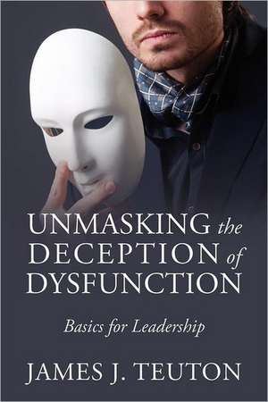 Unmasking the Deception of Dysfunction: Basics for Leadership de James J Teuton