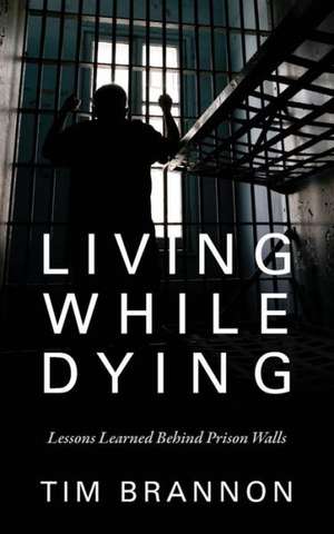 Living While Dying: Lessons Learned Behind Prison Walls de Tim Brannon