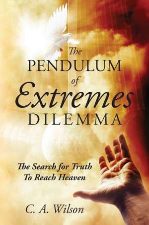 The Pendulum of Extremes Dilemma: The Search for Truth to Reach Heaven de C. a. Wilson