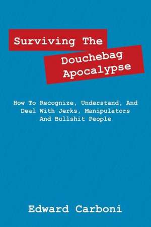 Surviving the Douchebag Apocalypse: How to Recognize, Understand, and Deal with Jerks, Manipulators and Bullshit People de Edward Carboni