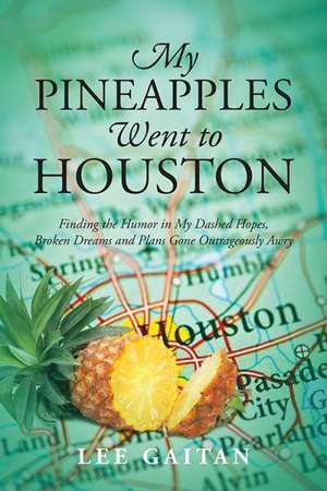 My Pineapples Went to Houston: Finding the Humor in My Dashed Hopes, Broken Dreams and Plans Gone Outrageously Awry de Lee Gaitan