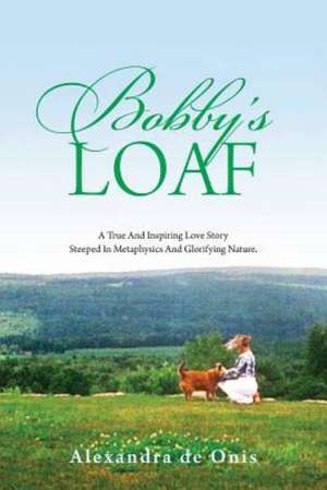 Bobby's Loaf: A True and Inspiring Love Story Steeped in Metaphysics and Glorifying Nature. de Alexandra De Onis