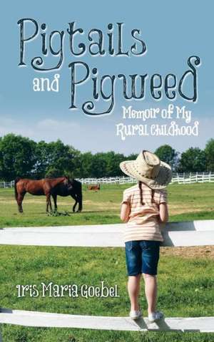 Pigtails and Pigweed: Memoir of My Rural Childhood de Iris Maria Goebel