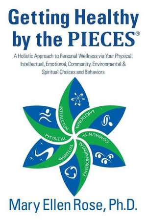 Getting Healthy by the Pieces: A Holistic Approach to Personal Wellness Via Your Physical, Intellectual, Emotional, Community, Environmental & Spirit de Mary Ellen Rose Phd