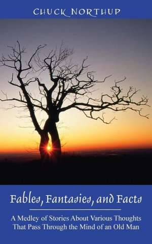 Fables, Fantasies, and Facts: A Medley of Stories about Various Thoughts That Pass Through the Mind of an Old Man de Chuck Northup