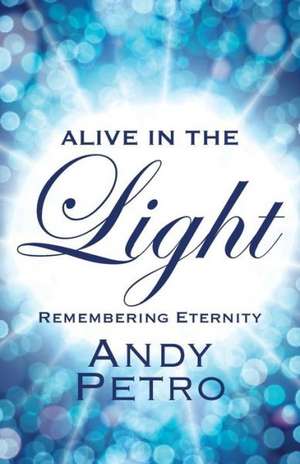 Alive in the Light: Remembering Eternity de Andy Petro