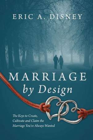 Marriage by Design: The Keys to Create, Cultivate and Claim the Marriage You've Always Wanted de Eric a. Disney