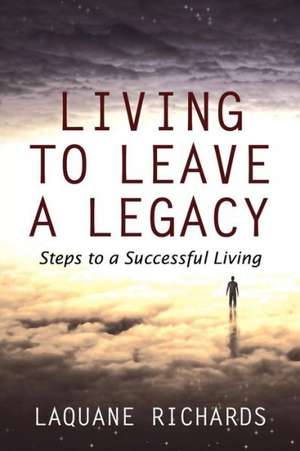 Living to Leave a Legacy: Steps to a Successful Living de Laquane Richards