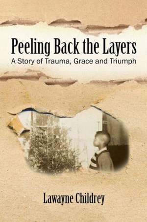 Peeling Back the Layers: A Story of Trauma, Grace and Triumph de Lawayne Childrey