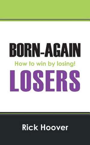 Born-Again Losers: How to Win by Losing! de Rick Hoover